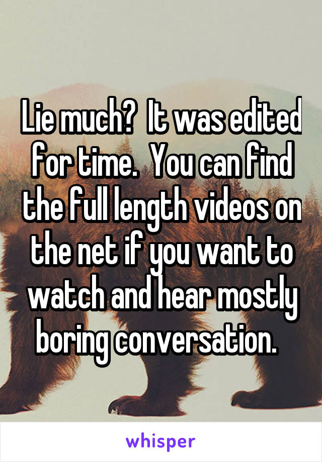 Lie much?  It was edited for time.  You can find the full length videos on the net if you want to watch and hear mostly boring conversation.  