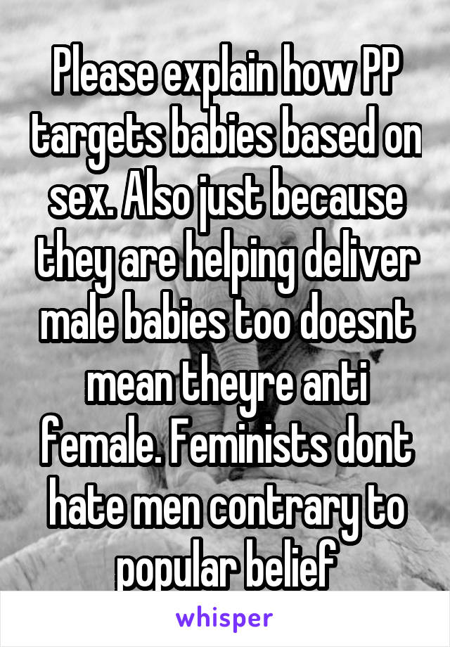 Please explain how PP targets babies based on sex. Also just because they are helping deliver male babies too doesnt mean theyre anti female. Feminists dont hate men contrary to popular belief