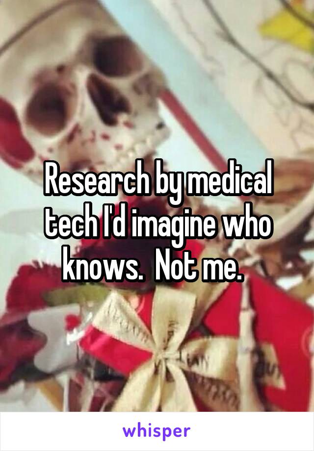 Research by medical tech I'd imagine who knows.  Not me.  