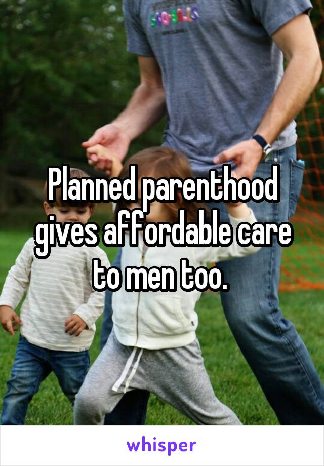 Planned parenthood gives affordable care to men too. 