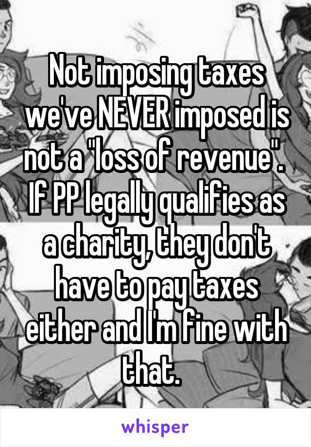 Not imposing taxes we've NEVER imposed is not a "loss of revenue".  If PP legally qualifies as a charity, they don't have to pay taxes either and I'm fine with that.  