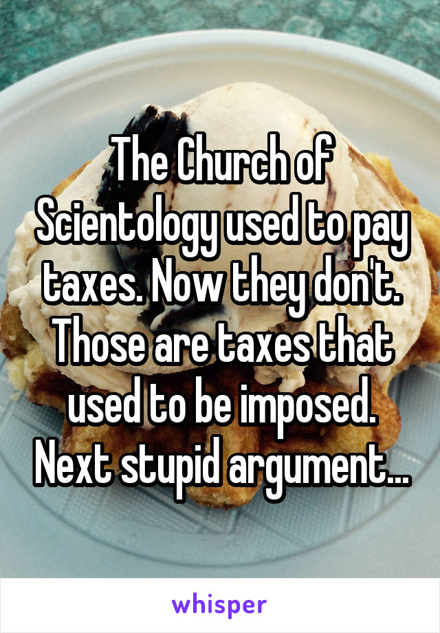 The Church of Scientology used to pay taxes. Now they don't. Those are taxes that used to be imposed. Next stupid argument...