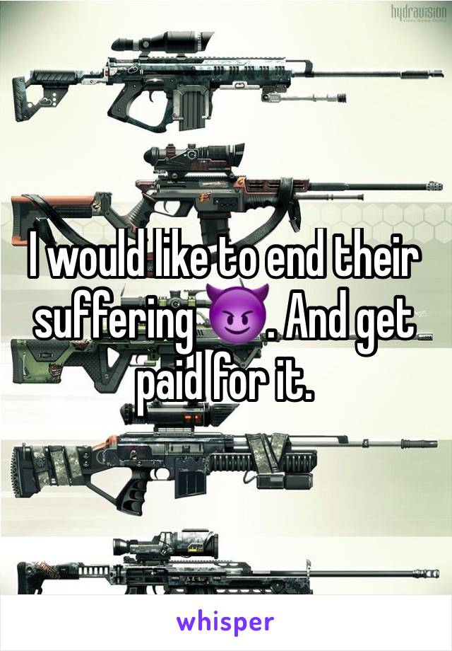 I would like to end their suffering 😈. And get paid for it.