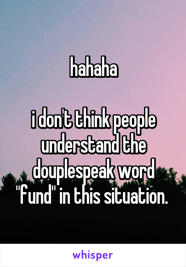 hahaha

i don't think people understand the douplespeak word "fund" in this situation. 