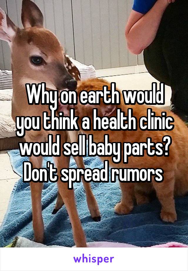 Why on earth would you think a health clinic would sell baby parts? Don't spread rumors 