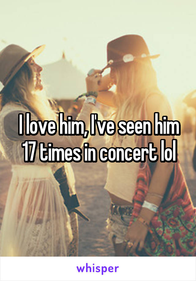 I love him, I've seen him 17 times in concert lol