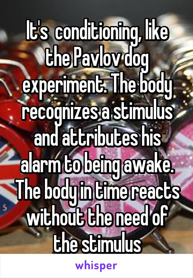 It's  conditioning, like the Pavlov dog experiment. The body recognizes a stimulus and attributes his alarm to being awake. The body in time reacts without the need of the stimulus