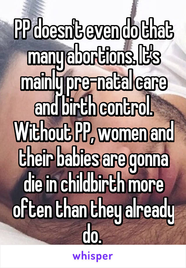 PP doesn't even do that many abortions. It's mainly pre-natal care and birth control. Without PP, women and their babies are gonna die in childbirth more often than they already do. 