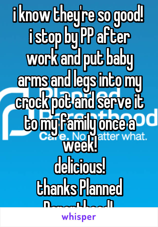 i know they're so good! 
i stop by PP after work and put baby arms and legs into my crock pot and serve it to my family once a week!
delicious!
thanks Planned Parenthood! 