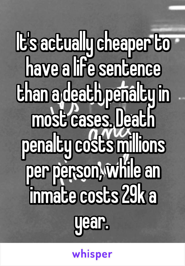 It's actually cheaper to have a life sentence than a death penalty in most cases. Death penalty costs millions per person, while an inmate costs 29k a year. 