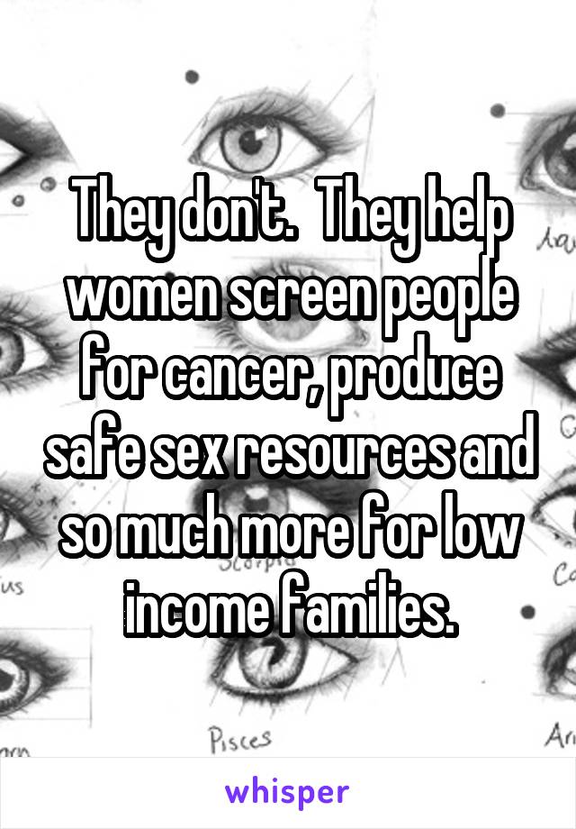 They don't.  They help women screen people for cancer, produce safe sex resources and so much more for low income families.