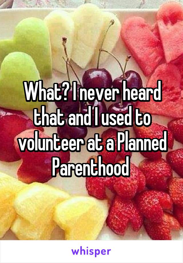 What? I never heard that and I used to volunteer at a Planned Parenthood 