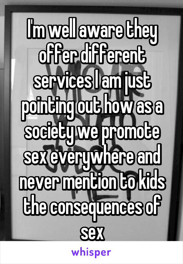 I'm well aware they offer different services I am just pointing out how as a society we promote sex everywhere and never mention to kids the consequences of sex
