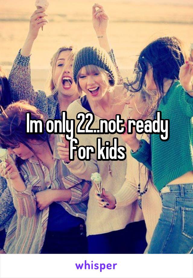 Im only 22..not ready for kids