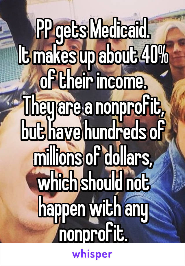 PP gets Medicaid.
It makes up about 40% of their income.
They are a nonprofit, but have hundreds of millions of dollars, which should not happen with any nonprofit.