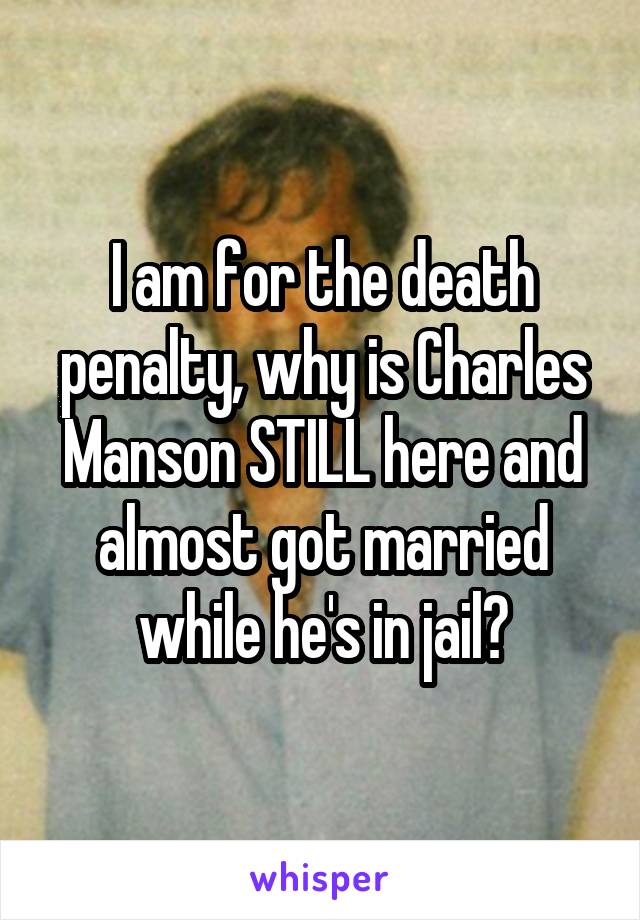 I am for the death penalty, why is Charles Manson STILL here and almost got married while he's in jail?