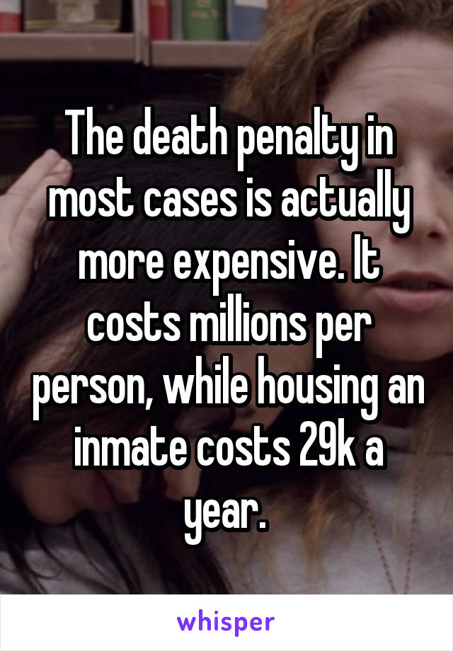 The death penalty in most cases is actually more expensive. It costs millions per person, while housing an inmate costs 29k a year. 