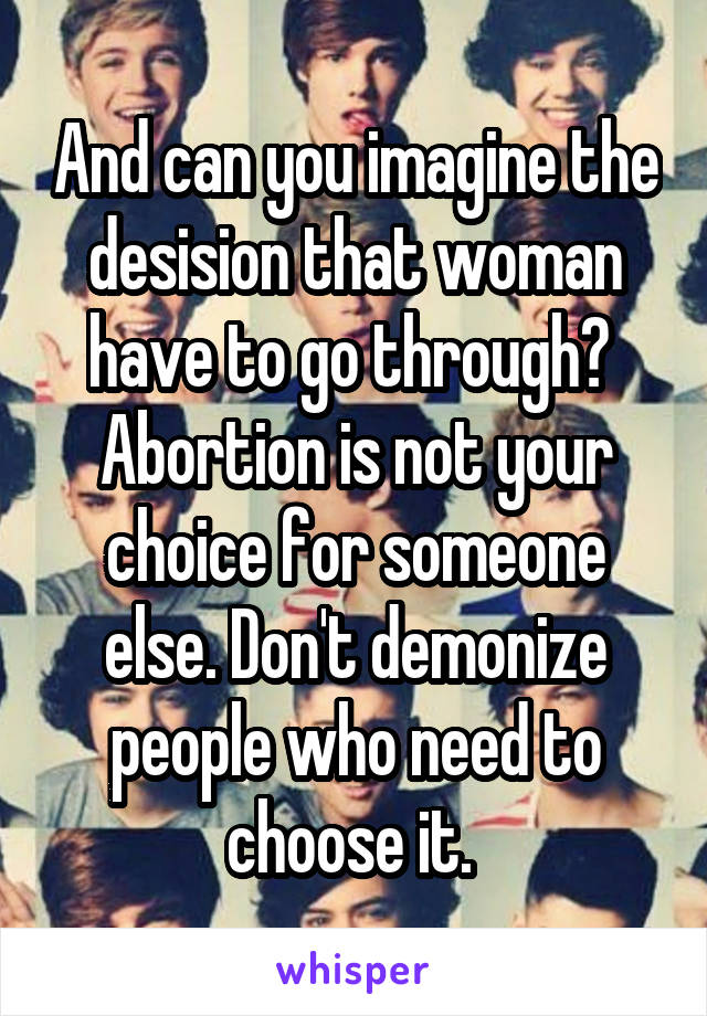 And can you imagine the desision that woman have to go through?  Abortion is not your choice for someone else. Don't demonize people who need to choose it. 