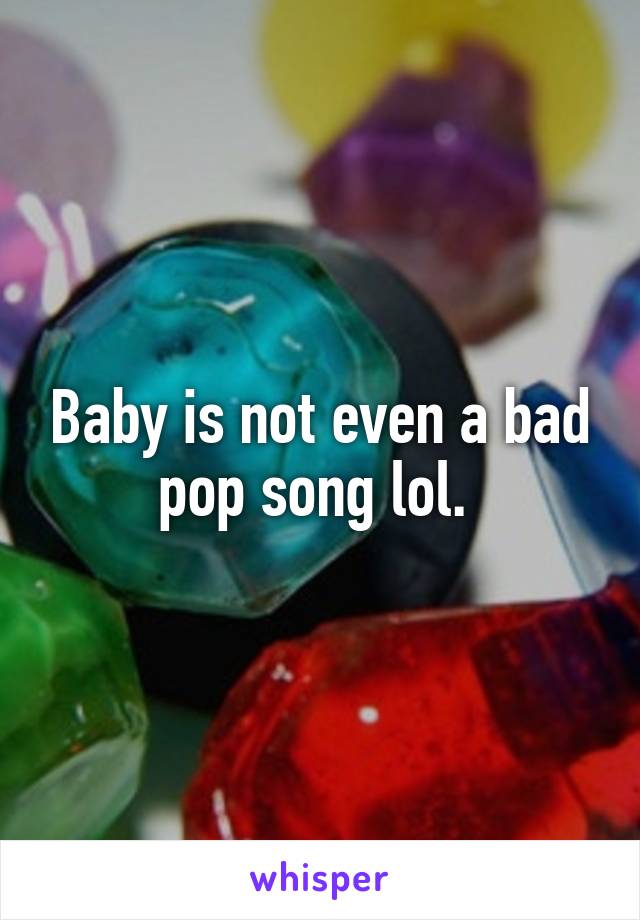 Baby is not even a bad pop song lol. 