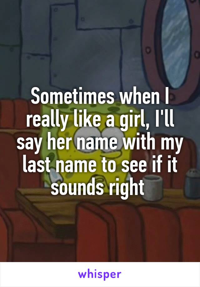 Sometimes when I really like a girl, I'll say her name with my last name to see if it sounds right 