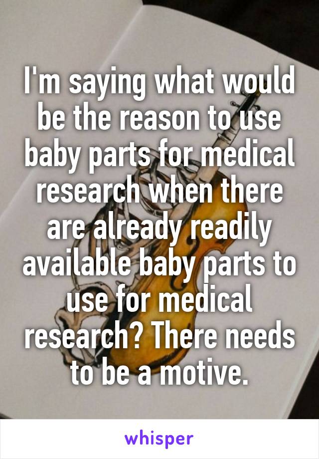 I'm saying what would be the reason to use baby parts for medical research when there are already readily available baby parts to use for medical research? There needs to be a motive.