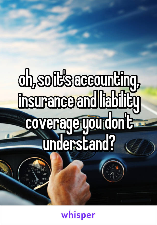 oh, so it's accounting, insurance and liability coverage you don't understand?