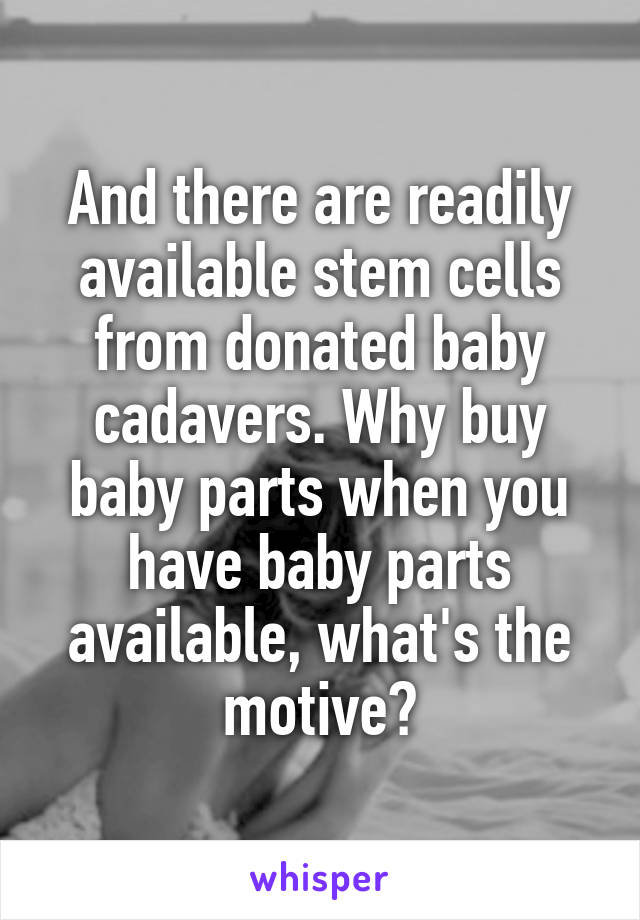 And there are readily available stem cells from donated baby cadavers. Why buy baby parts when you have baby parts available, what's the motive?