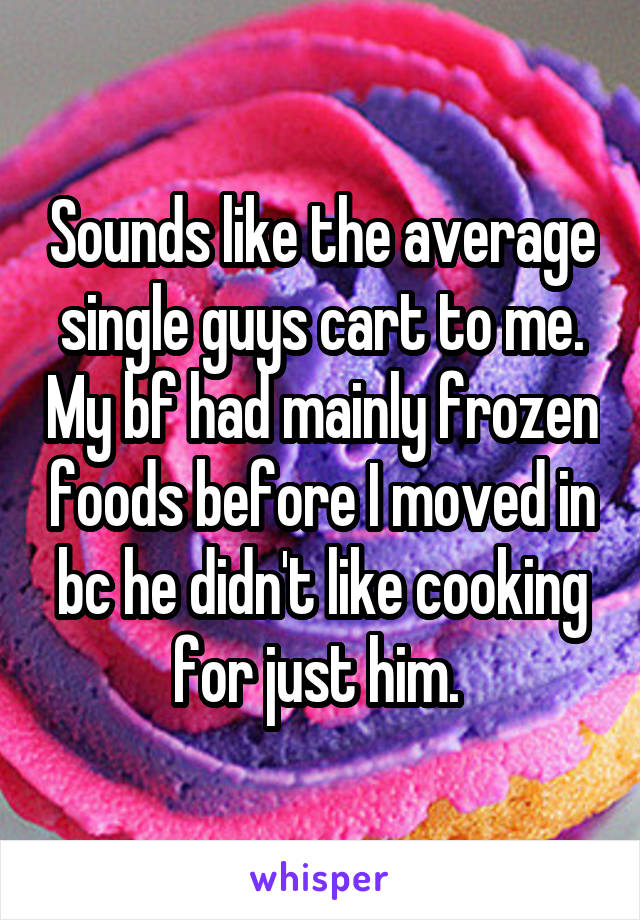 Sounds like the average single guys cart to me. My bf had mainly frozen foods before I moved in bc he didn't like cooking for just him. 