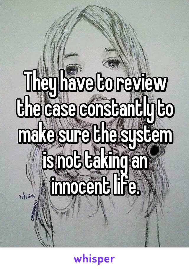 They have to review the case constantly to make sure the system is not taking an innocent life.