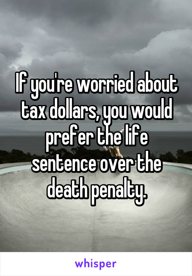 If you're worried about tax dollars, you would prefer the life sentence over the death penalty.