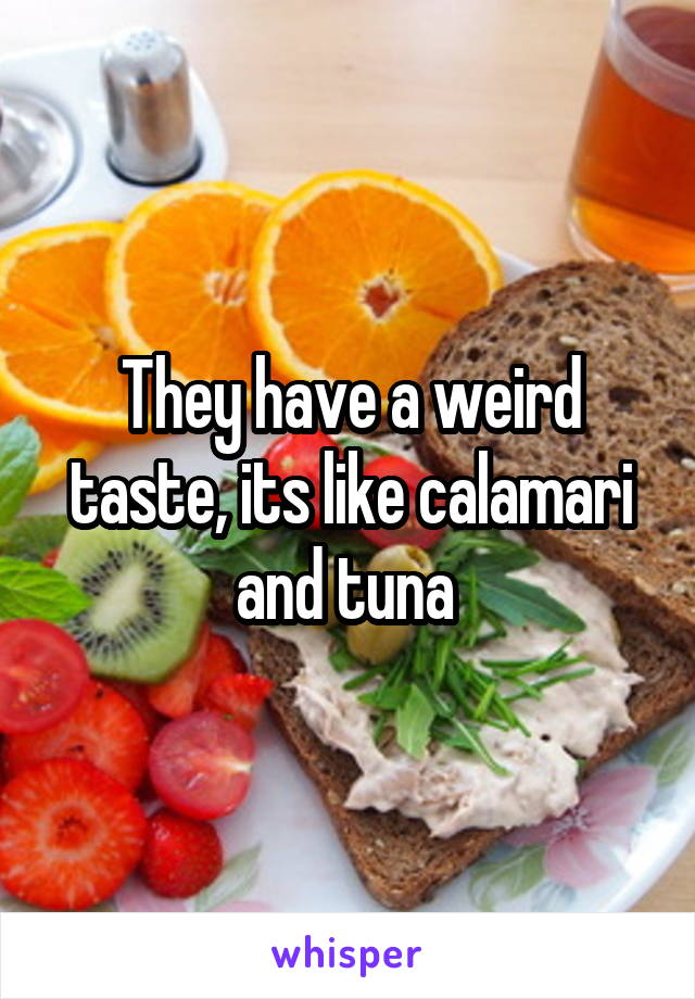 They have a weird taste, its like calamari and tuna 