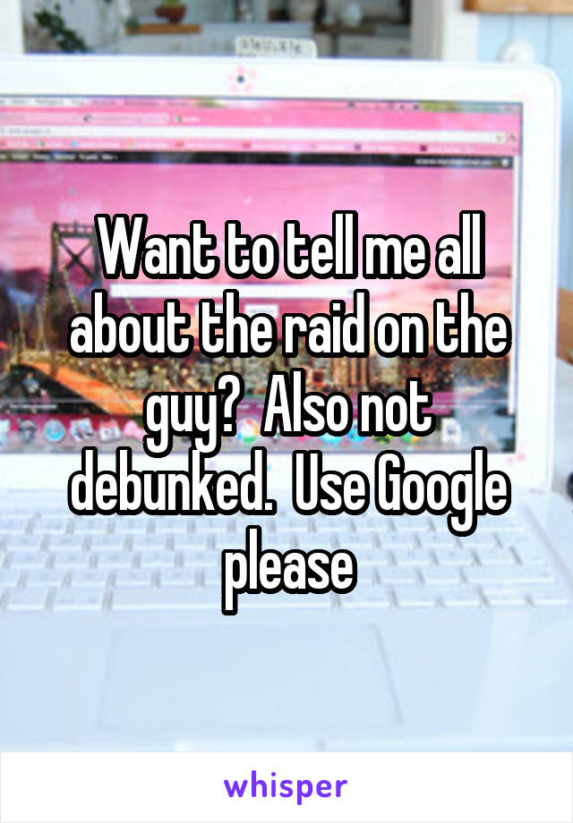 Want to tell me all about the raid on the guy?  Also not debunked.  Use Google please