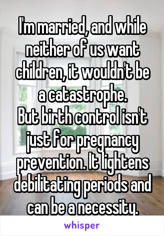 I'm married, and while neither of us want children, it wouldn't be a catastrophe.
But birth control isn't just for pregnancy prevention. It lightens debilitating periods and can be a necessity.