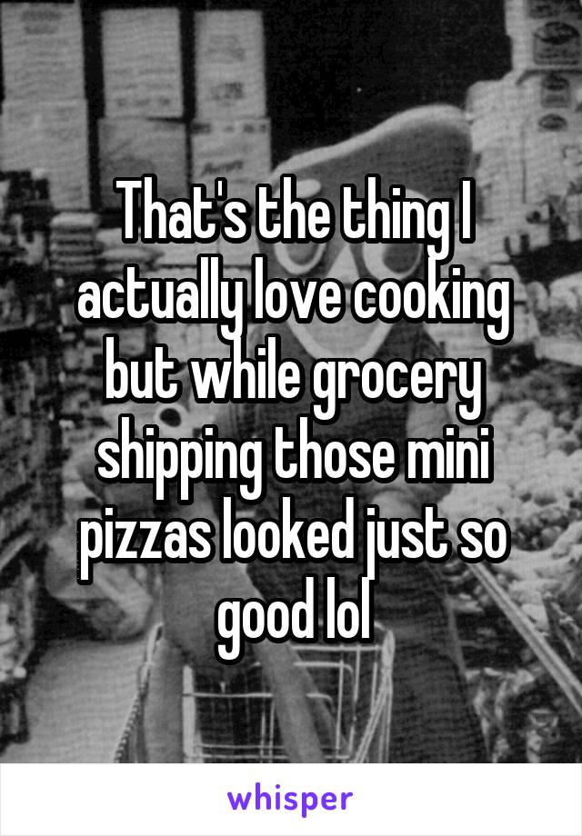 That's the thing I actually love cooking but while grocery shipping those mini pizzas looked just so good lol