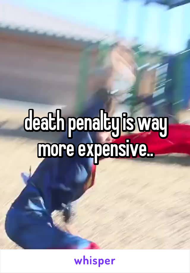 death penalty is way more expensive..