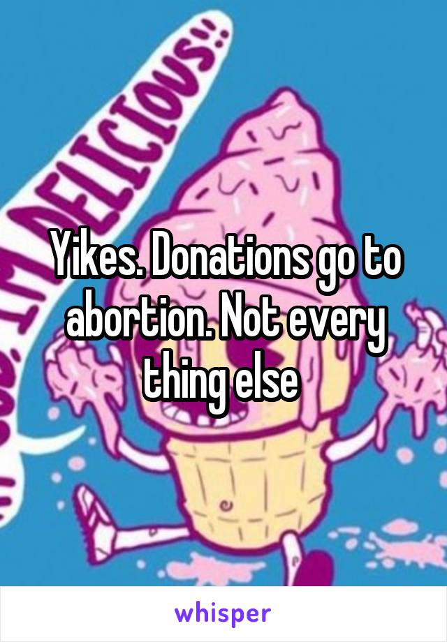 Yikes. Donations go to abortion. Not every thing else 