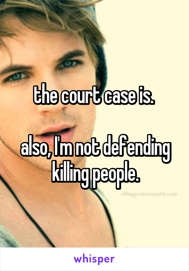 the court case is. 

also, I'm not defending killing people.