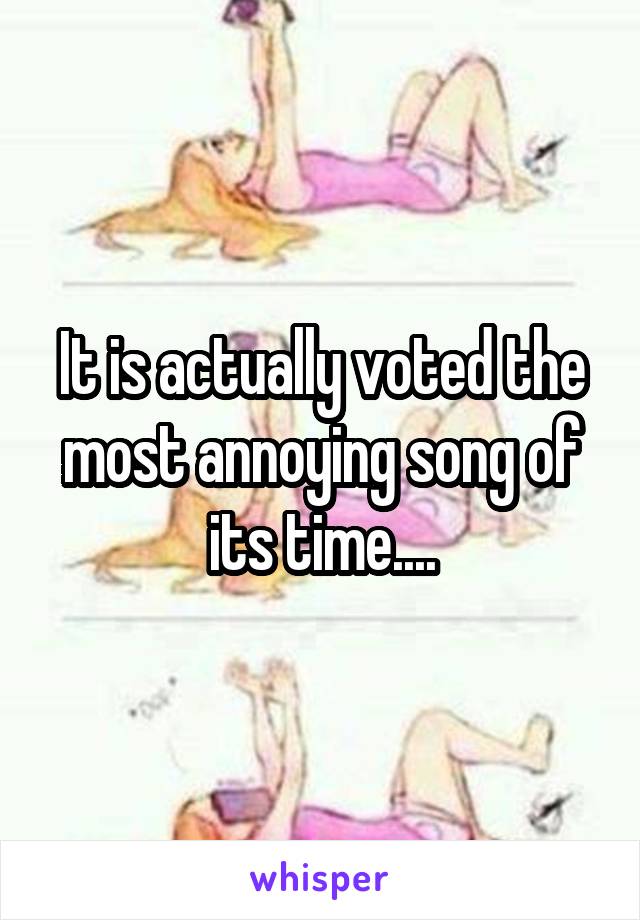 It is actually voted the most annoying song of its time....