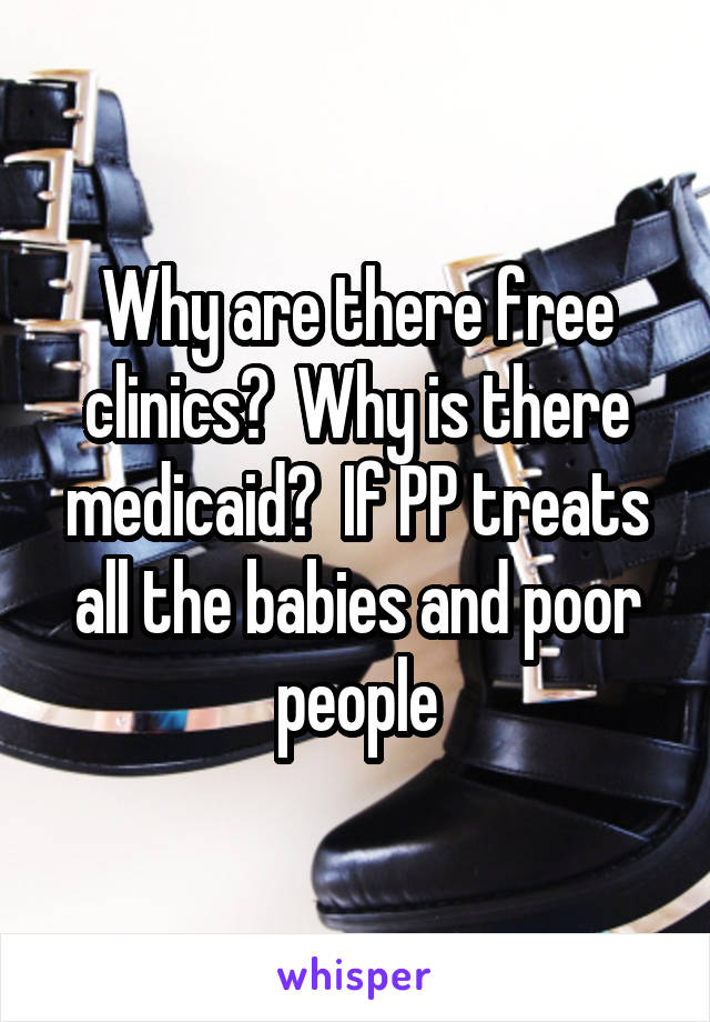 Why are there free clinics?  Why is there medicaid?  If PP treats all the babies and poor people