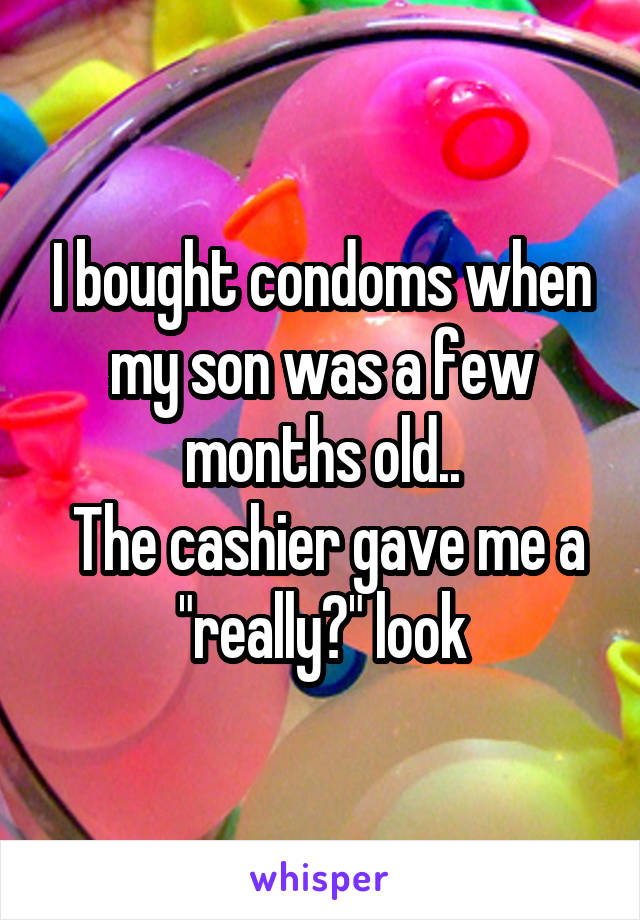 I bought condoms when my son was a few months old..
 The cashier gave me a "really?" look