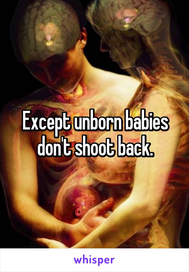 Except unborn babies don't shoot back.