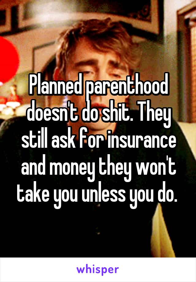 Planned parenthood doesn't do shit. They still ask for insurance and money they won't take you unless you do. 