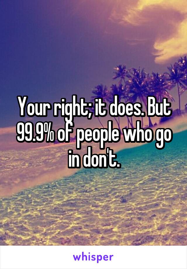 Your right; it does. But 99.9% of people who go in don't.