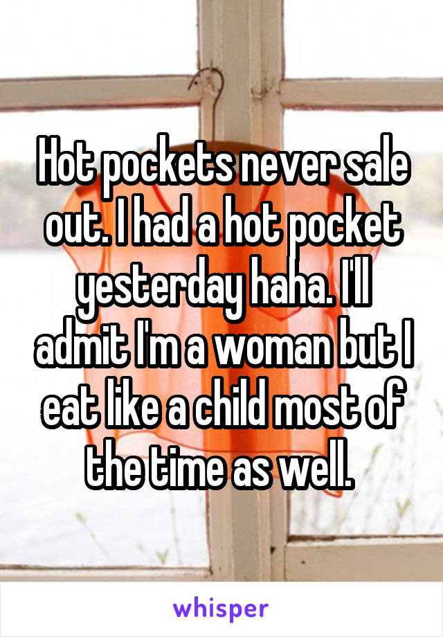 Hot pockets never sale out. I had a hot pocket yesterday haha. I'll admit I'm a woman but I eat like a child most of the time as well. 