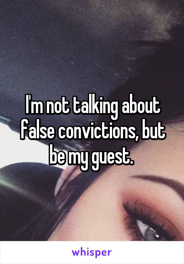 I'm not talking about false convictions, but be my guest. 