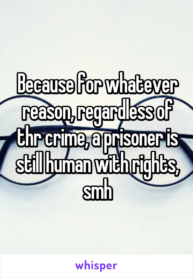 Because for whatever reason, regardless of thr crime, a prisoner is still human with rights, smh