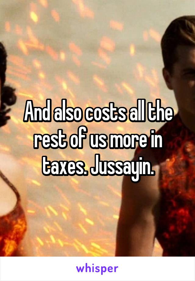 And also costs all the rest of us more in taxes. Jussayin.