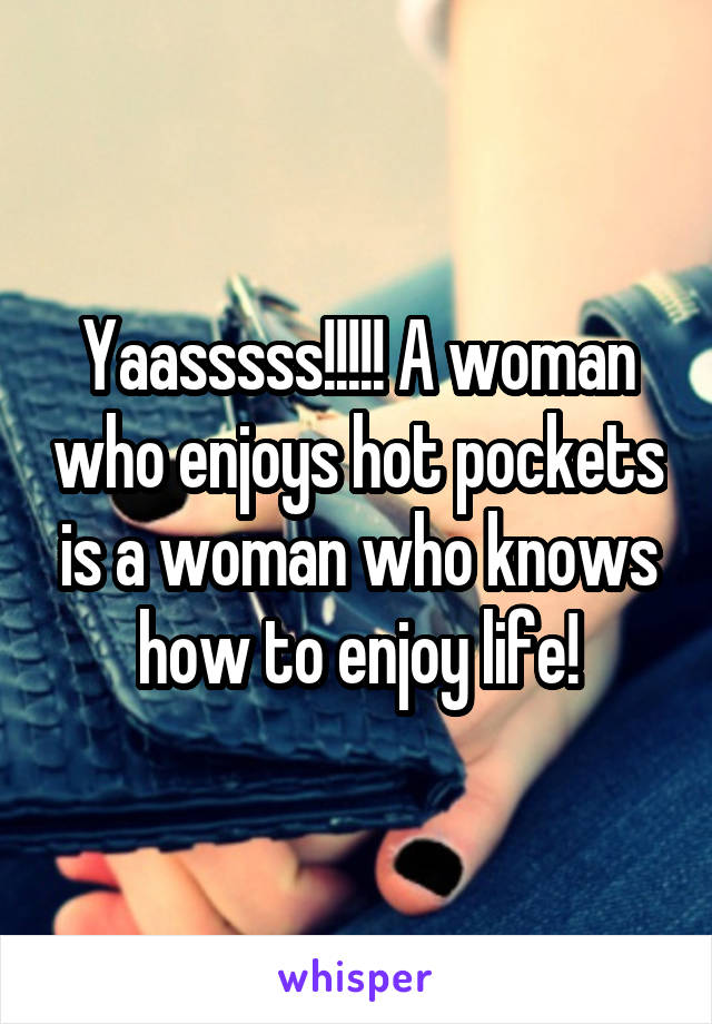 Yaasssss!!!!! A woman who enjoys hot pockets is a woman who knows how to enjoy life!