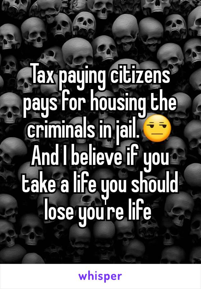 Tax paying citizens pays for housing the criminals in jail.😒
And I believe if you take a life you should lose you're life 