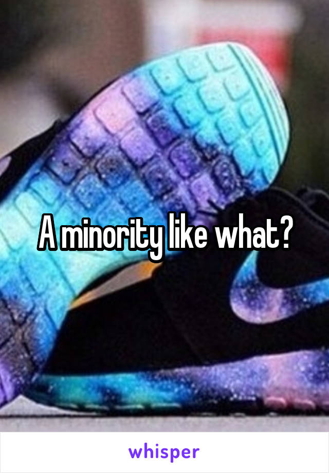 A minority like what?